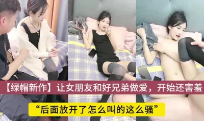 开始怎么还这么害羞了，让女朋友和好兄弟做爱，开放式性爱